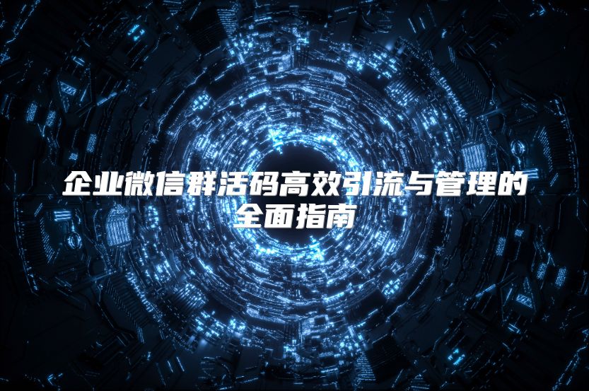 企业微信群活码高效引流与管理的全面指南