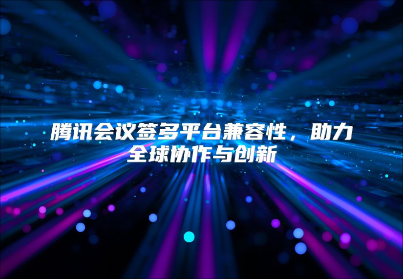 腾讯会议签多平台兼容性，助力全球协作与创新