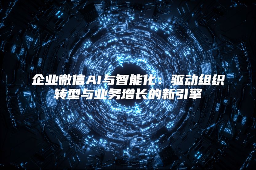 企业微信AI与智能化：驱动组织转型与业务增长的新引擎
