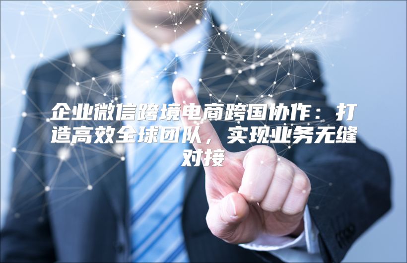 企业微信跨境电商跨国协作：打造高效全球团队，实现业务无缝对接