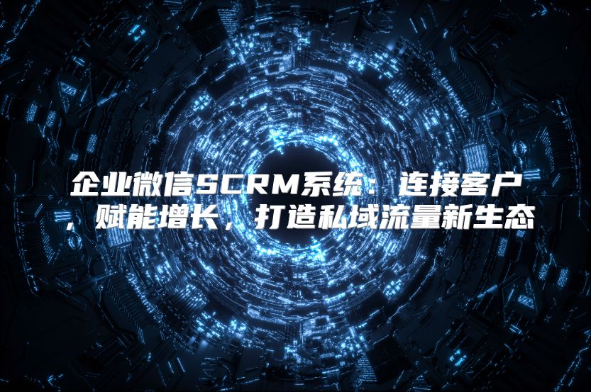 企业微信SCRM系统：连接客户，赋能增长，打造私域流量新生态