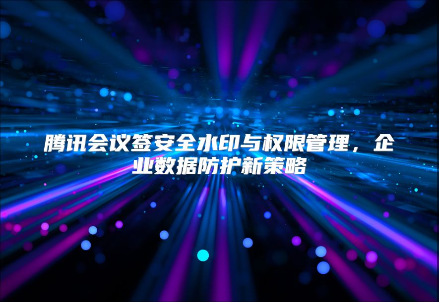 腾讯会议签安全水印与权限管理，企业数据防护新策略