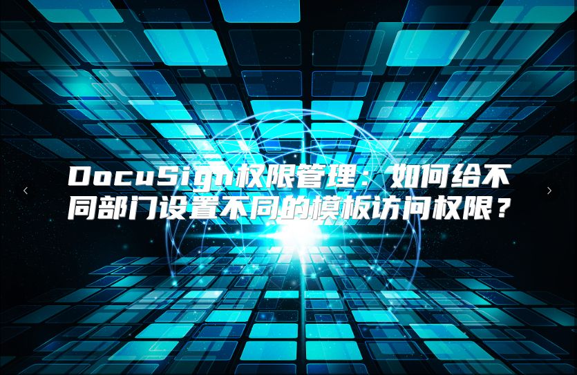 DocuSign权限管理：如何给不同部门设置不同的模板访问权限？