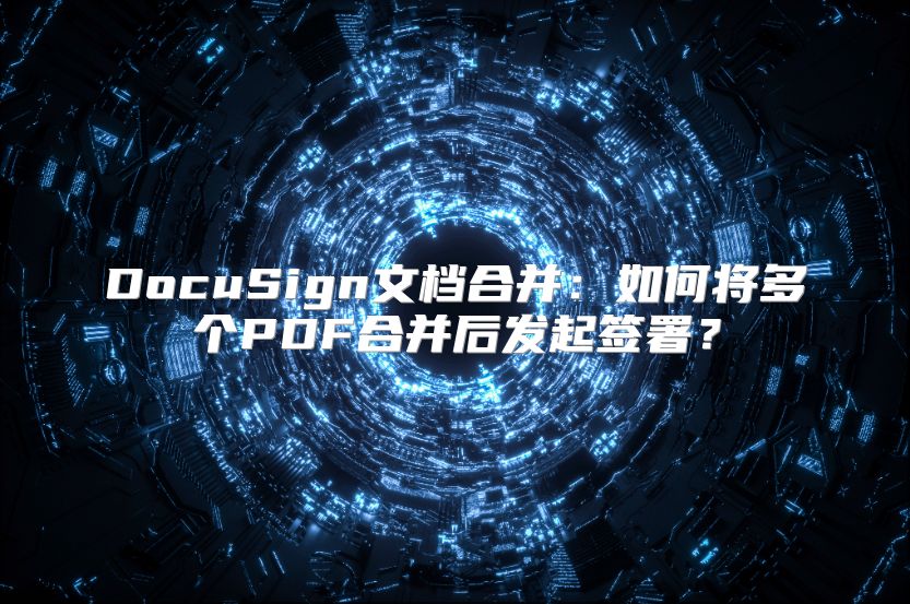 DocuSign文档合并：如何将多个PDF合并后发起签署？