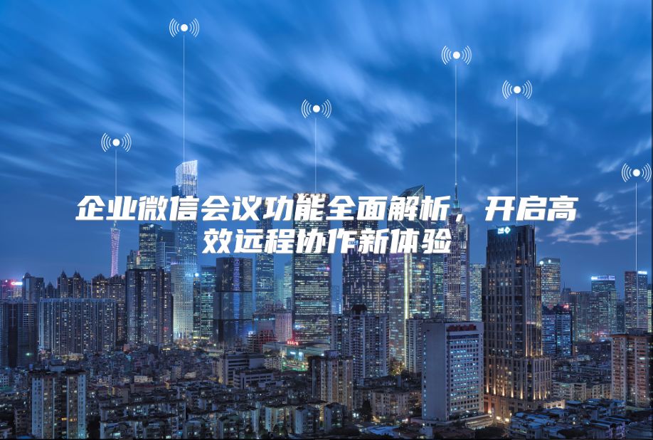 企业微信会议功能全面解析，开启高效远程协作新体验