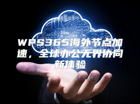 WPS365海外节点加速，全球办公无界协同新体验