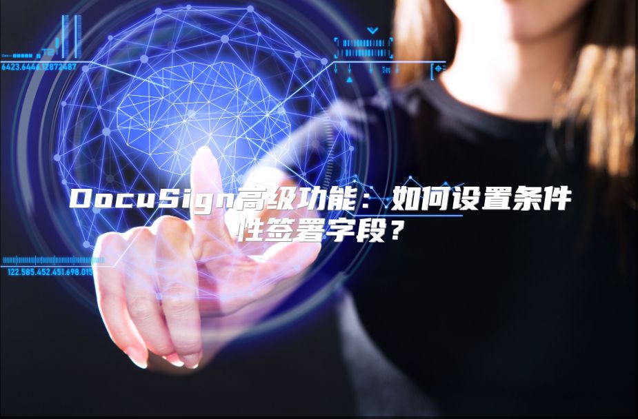 DocuSign高级功能：如何设置条件性签署字段？