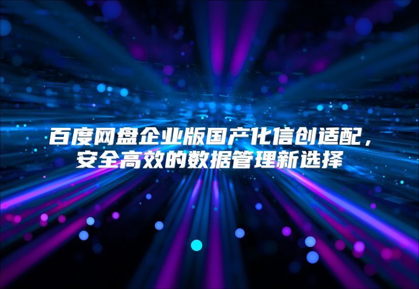 百度网盘企业版国产化信创适配，安全高效的数据管理新选择