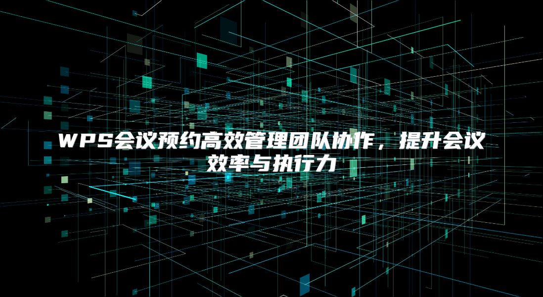 WPS会议预约高效管理团队协作，提升会议效率与执行力