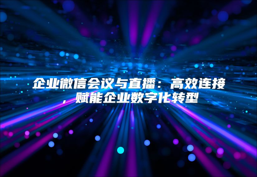 企业微信会议与直播：高效连接，赋能企业数字化转型