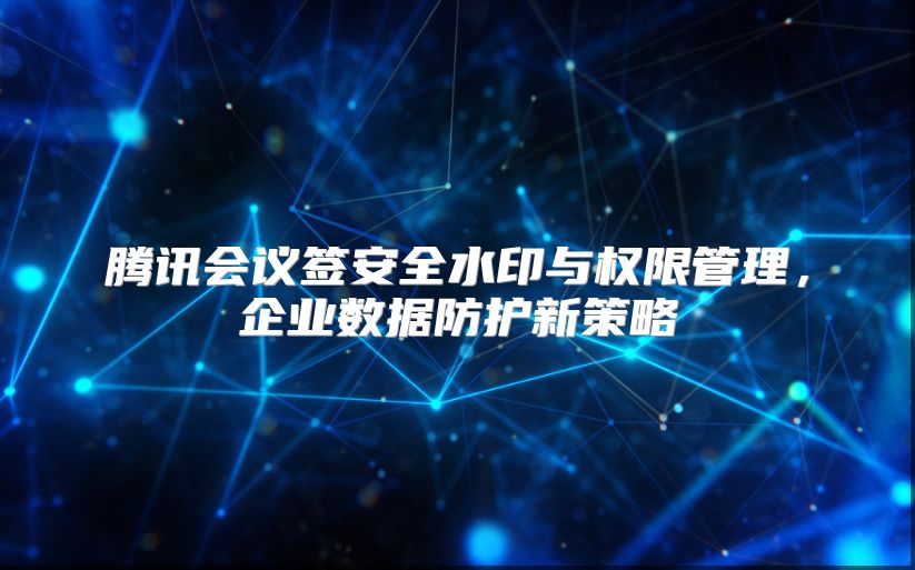 腾讯会议签安全水印与权限管理，企业数据防护新策略