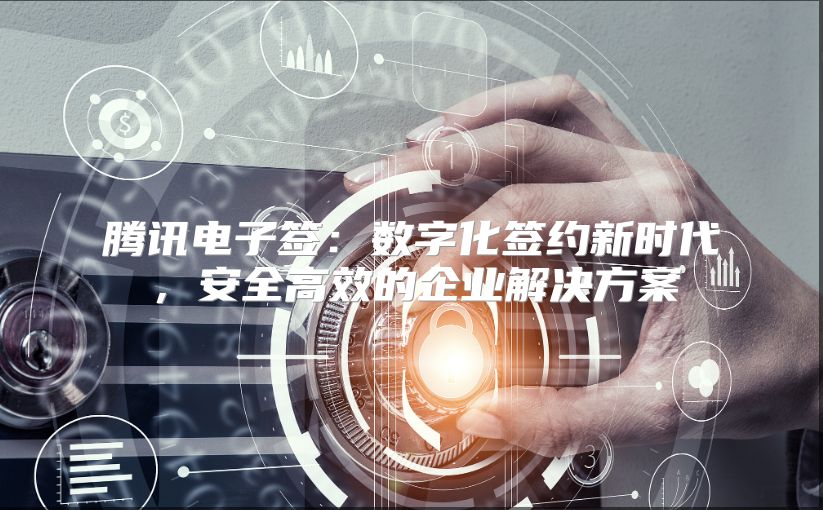 腾讯电子签：数字化签约新时代，安全高效的企业解决方案