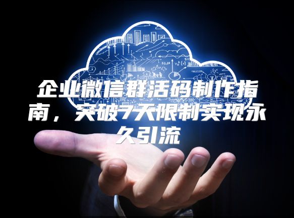 企业微信群活码制作指南，突破7天限制实现永久引流