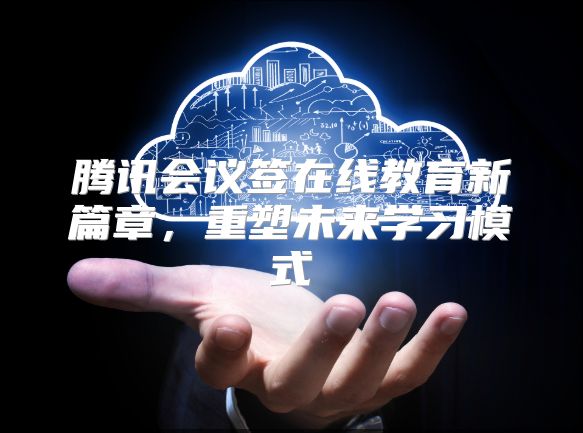 腾讯会议签在线教育新篇章，重塑未来学习模式
