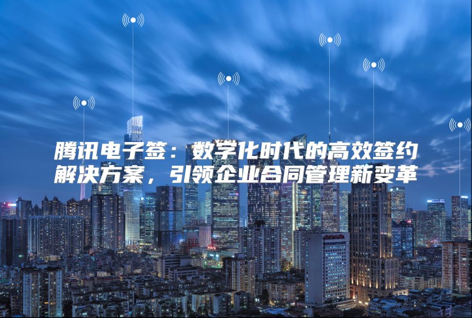 腾讯电子签：数字化时代的高效签约解决方案，引领企业合同管理新变革