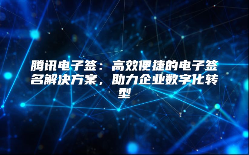 腾讯电子签：高效便捷的电子签名解决方案，助力企业数字化转型