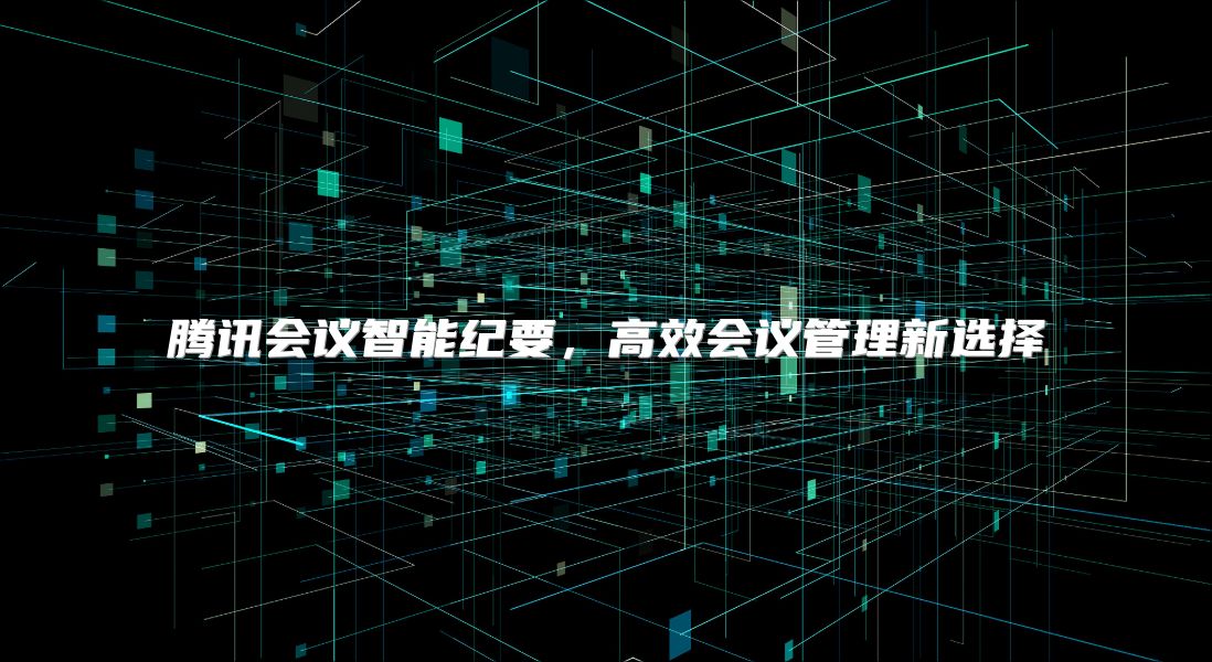 腾讯会议智能纪要，高效会议管理新选择