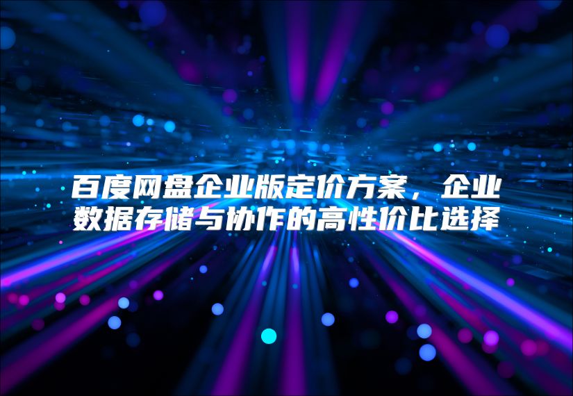 百度网盘企业版定价方案，企业数据存储与协作的高性价比选择
