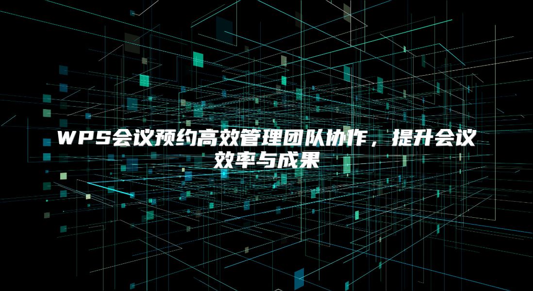 WPS会议预约高效管理团队协作，提升会议效率与成果