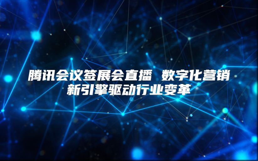 腾讯会议签展会直播 数字化营销新引擎驱动行业变革