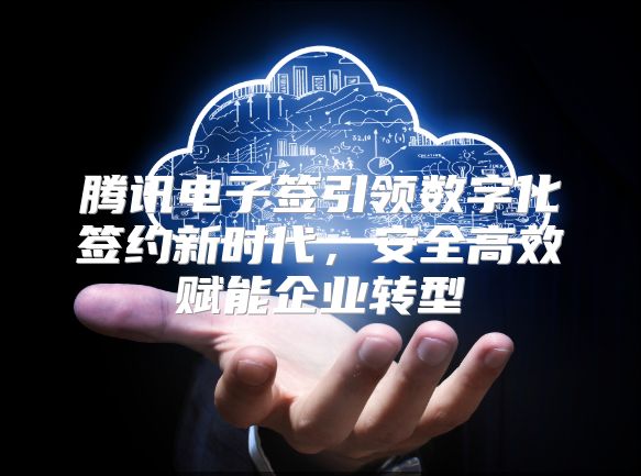 腾讯电子签引领数字化签约新时代，安全高效赋能企业转型