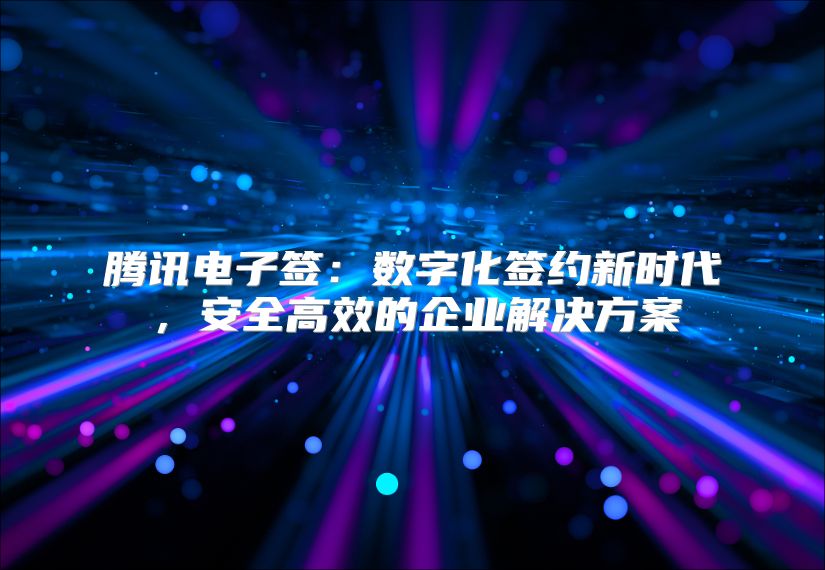 腾讯电子签：数字化签约新时代，安全高效的企业解决方案