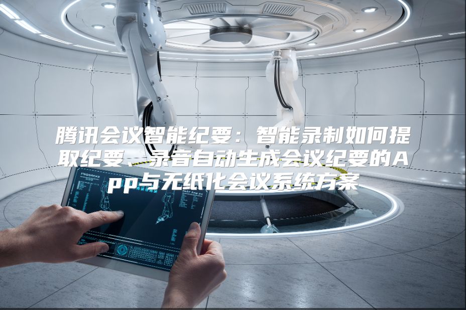 腾讯会议智能纪要：智能录制如何提取纪要、录音自动生成会议纪要的App与无纸化会议系统方案