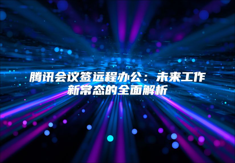 腾讯会议签远程办公：未来工作新常态的全面解析