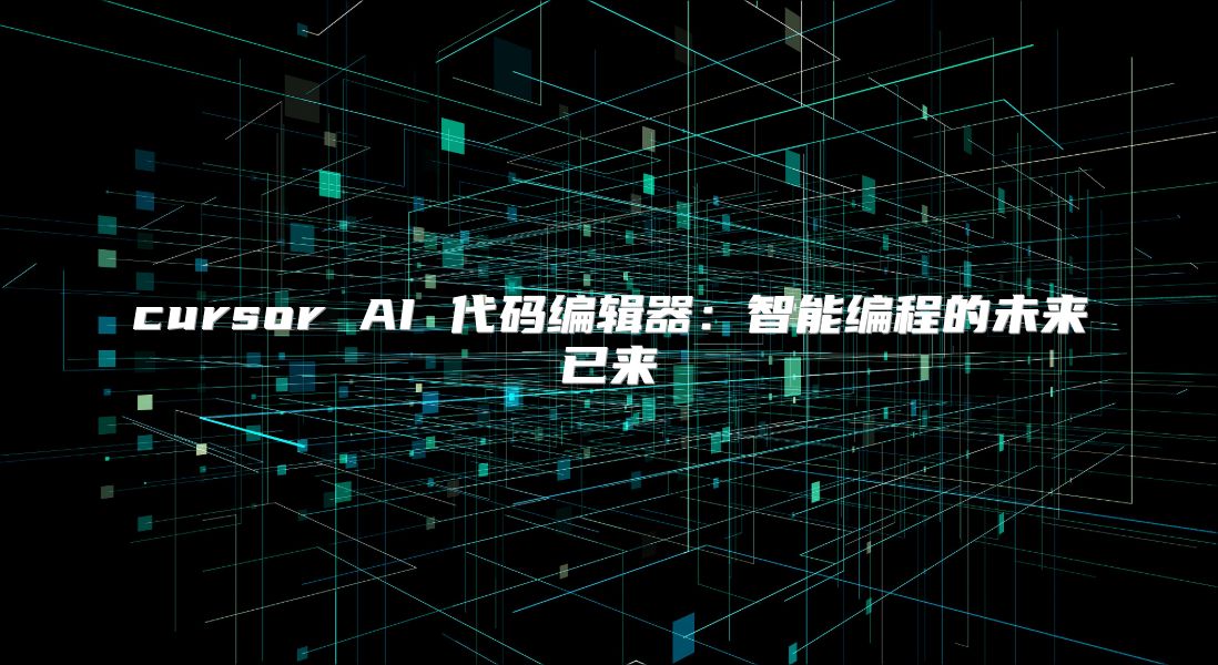 cursor AI 代码编辑器：智能编程的未来已来
