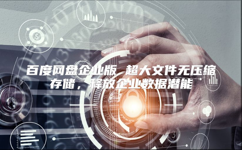 百度网盘企业版 超大文件无压缩存储，释放企业数据潜能