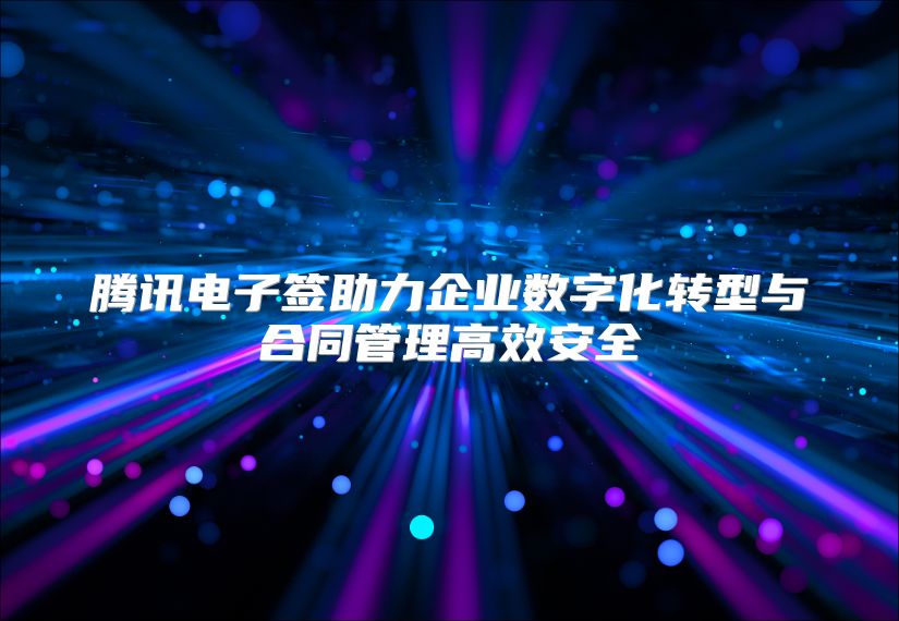 腾讯电子签助力企业数字化转型与合同管理高效安全