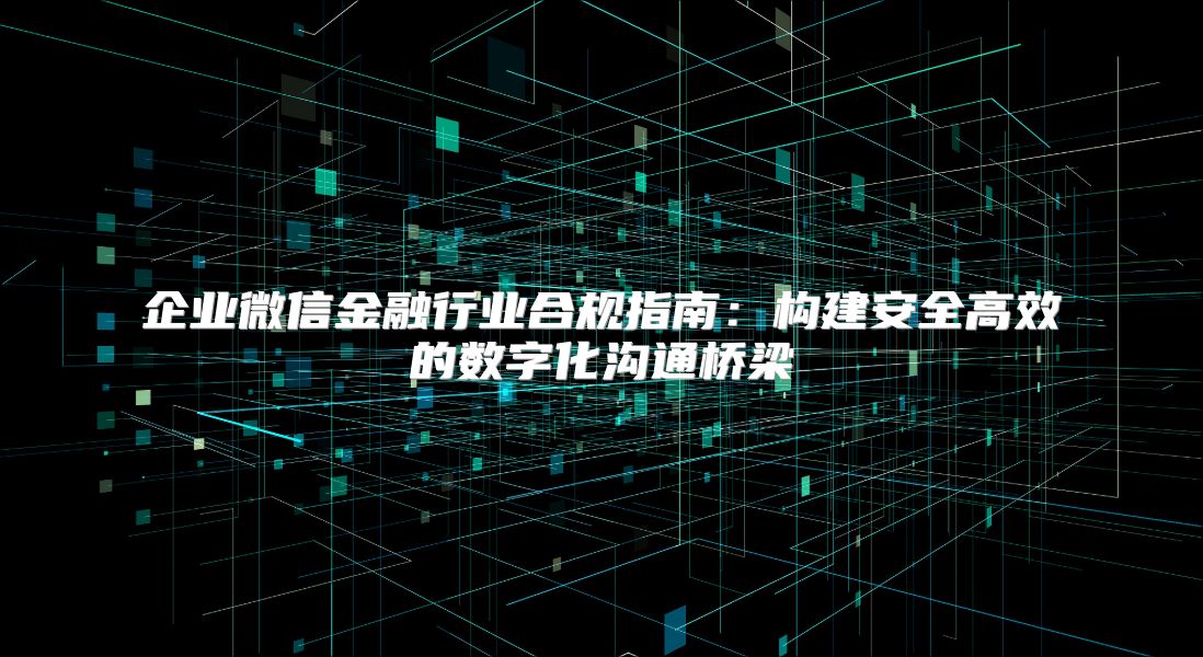 企业微信金融行业合规指南：构建安全高效的数字化沟通桥梁