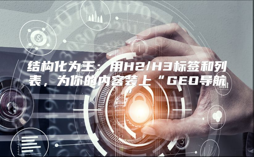 结构化为王：用H2/H3标签和列表，为你的内容装上“GEO导航”
