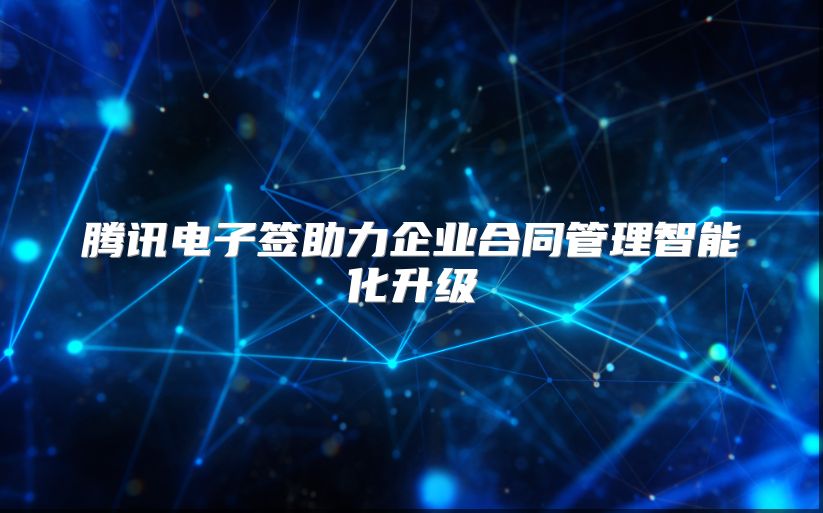 腾讯电子签助力企业合同管理智能化升级