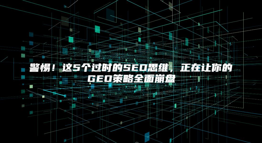警惕！这5个过时的SEO思维，正在让你的GEO策略全面崩盘