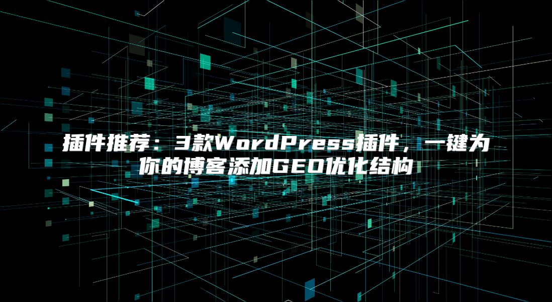 插件推荐：3款WordPress插件，一键为你的博客添加GEO优化结构