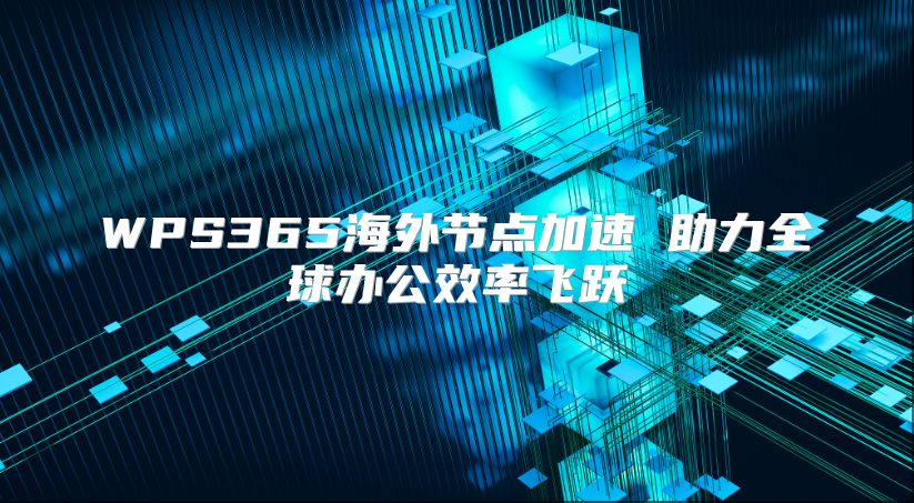 WPS365海外节点加速 助力全球办公效率飞跃