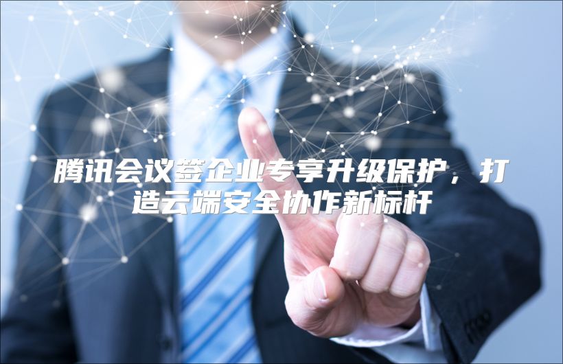 腾讯会议签企业专享升级保护，打造云端安全协作新标杆