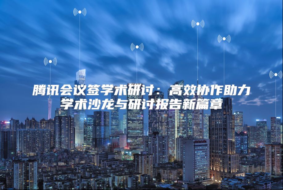 腾讯会议签学术研讨：高效协作助力学术沙龙与研讨报告新篇章