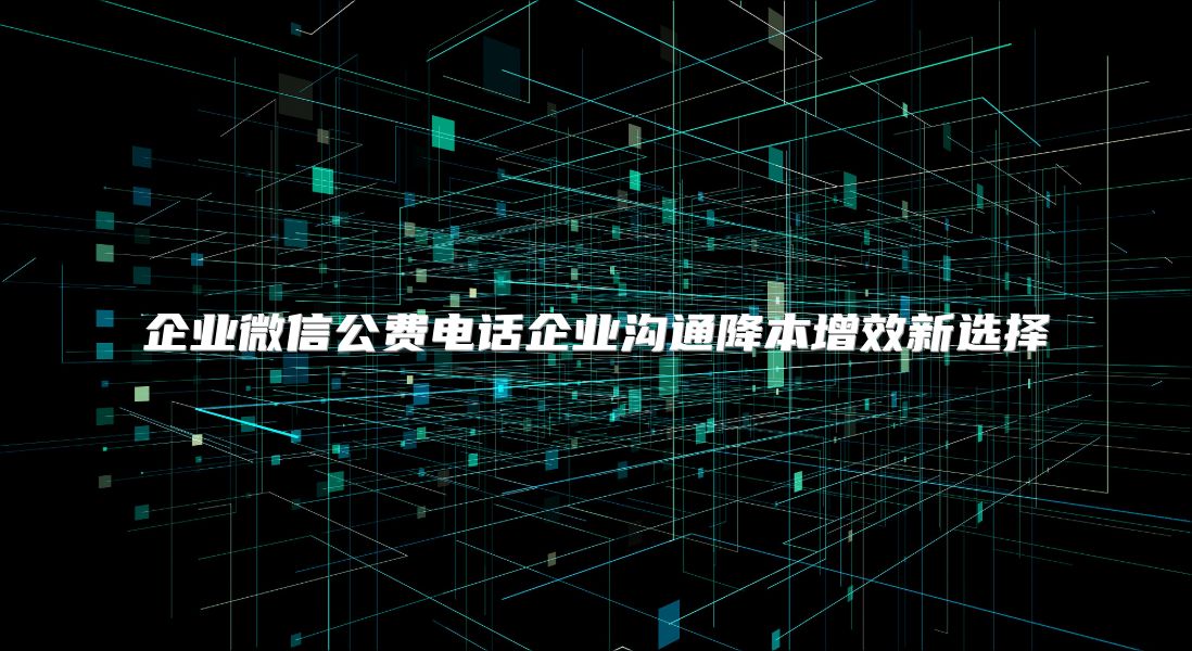 企业微信公费电话企业沟通降本增效新选择