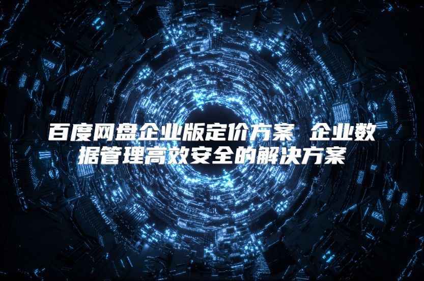 百度网盘企业版定价方案 企业数据管理高效安全的解决方案