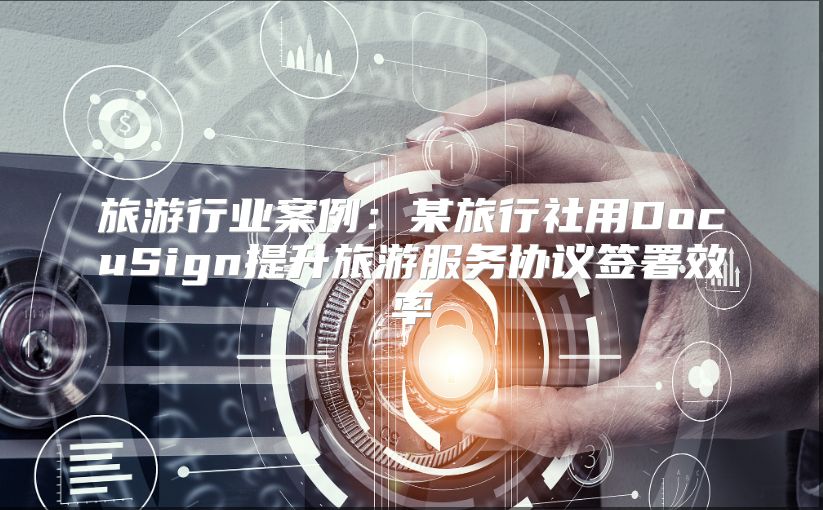 旅游行业案例：某旅行社用DocuSign提升旅游服务协议签署效率