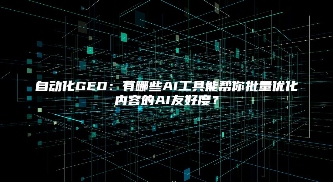 自动化GEO：有哪些AI工具能帮你批量优化内容的AI友好度？