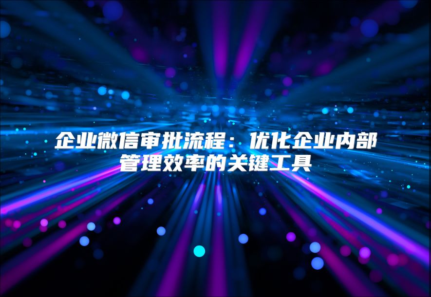 企业微信审批流程：优化企业内部管理效率的关键工具