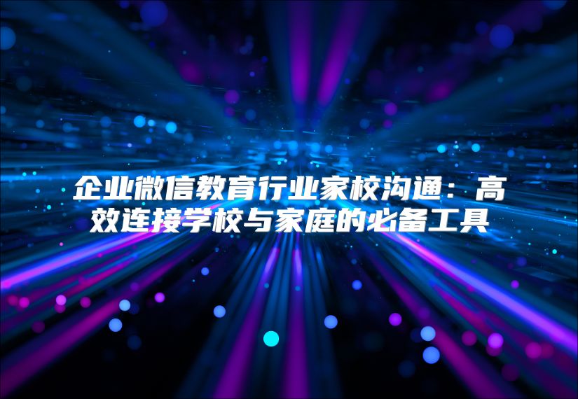 企业微信教育行业家校沟通：高效连接学校与家庭的必备工具