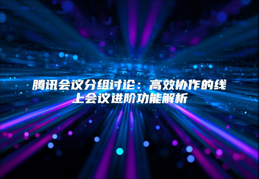 腾讯会议分组讨论：高效协作的线上会议进阶功能解析