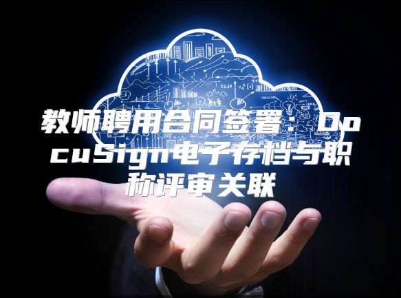 教师聘用合同签署：DocuSign电子存档与职称评审关联