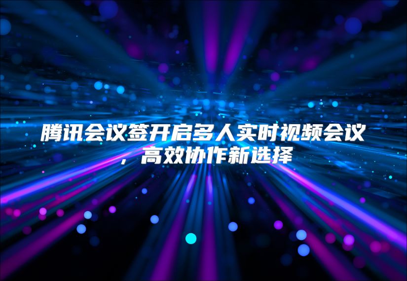 腾讯会议签开启多人实时视频会议，高效协作新选择