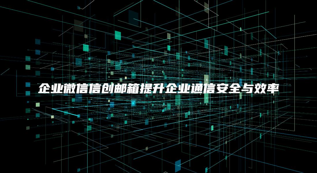 企业微信信创邮箱提升企业通信安全与效率