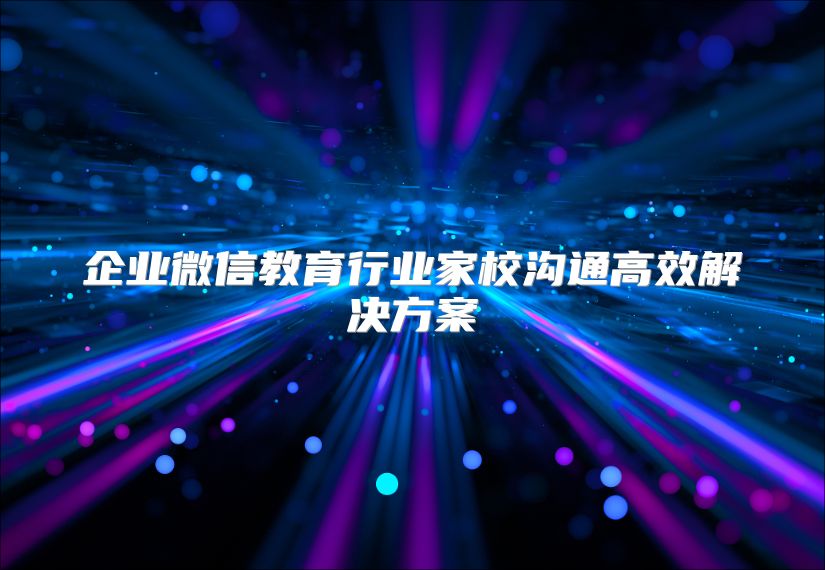 企业微信教育行业家校沟通高效解决方案
